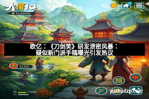 欧亿：《刀剑笑》研发泄密风暴：疑似新门派手稿曝光引发热议